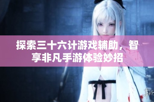 探索三十六计游戏辅助，智享非凡手游体验妙招