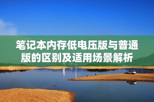 笔记本内存低电压版与普通版的区别及适用场景解析