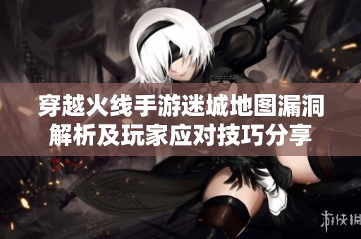 穿越火线手游迷城地图漏洞解析及玩家应对技巧分享