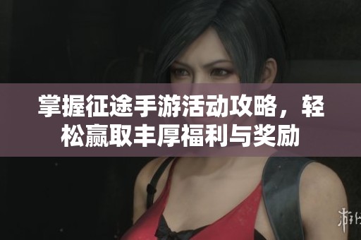 掌握征途手游活动攻略，轻松赢取丰厚福利与奖励