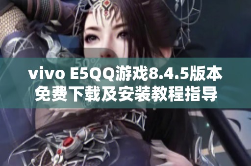 vivo E5QQ游戏8.4.5版本免费下载及安装教程指导