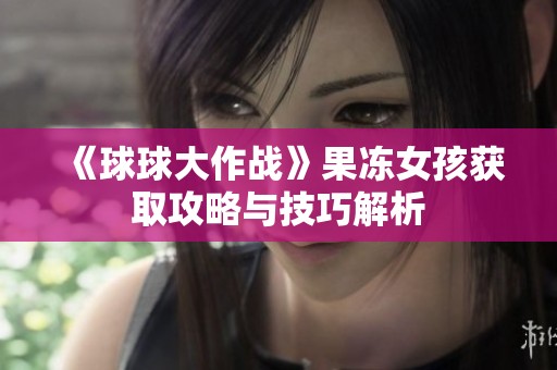 《球球大作战》果冻女孩获取攻略与技巧解析