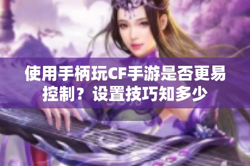 使用手柄玩CF手游是否更易控制？设置技巧知多少