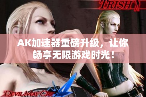 AK加速器重磅升级，让你畅享无限游戏时光！