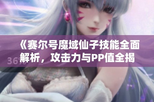 《赛尔号魔域仙子技能全面解析，攻击力与PP值全揭秘！》