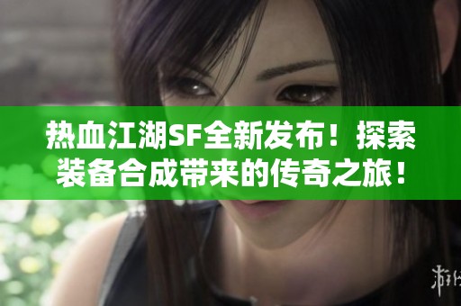 热血江湖SF全新发布！探索装备合成带来的传奇之旅！