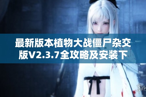 最新版本植物大战僵尸杂交版V2.3.7全攻略及安装下载指南