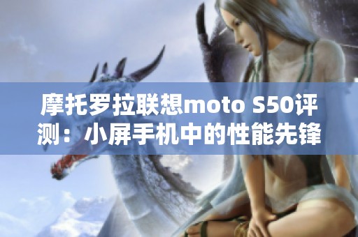 摩托罗拉联想moto S50评测：小屏手机中的性能先锋