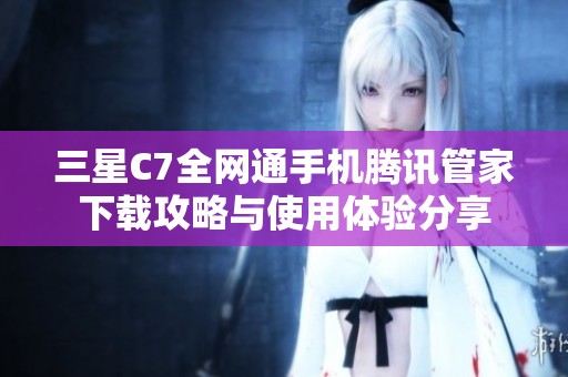 三星C7全网通手机腾讯管家下载攻略与使用体验分享