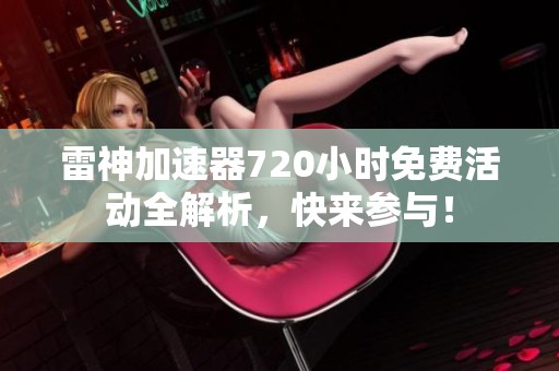 雷神加速器720小时免费活动全解析，快来参与！