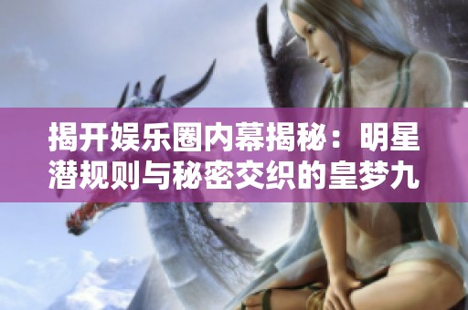 揭开娱乐圈内幕揭秘：明星潜规则与秘密交织的皇梦九重