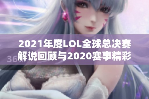 2021年度LOL全球总决赛解说回顾与2020赛事精彩瞬间分析