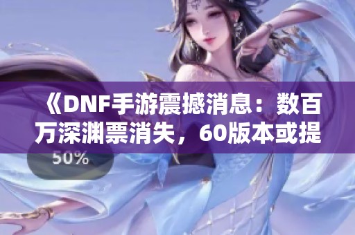 《DNF手游震撼消息：数百万深渊票消失，60版本或提前上线》