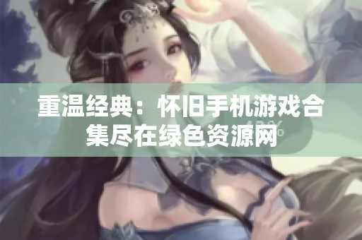 重温经典：怀旧手机游戏合集尽在绿色资源网