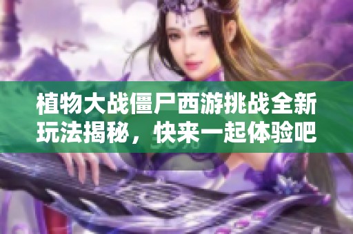 植物大战僵尸西游挑战全新玩法揭秘，快来一起体验吧