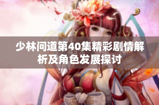 少林问道第40集精彩剧情解析及角色发展探讨