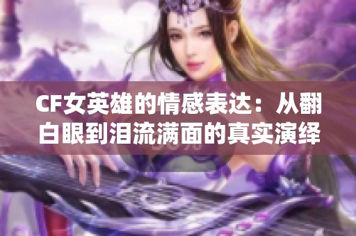 CF女英雄的情感表达：从翻白眼到泪流满面的真实演绎