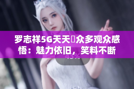 罗志祥5G天天奭众多观众感悟：魅力依旧，笑料不断