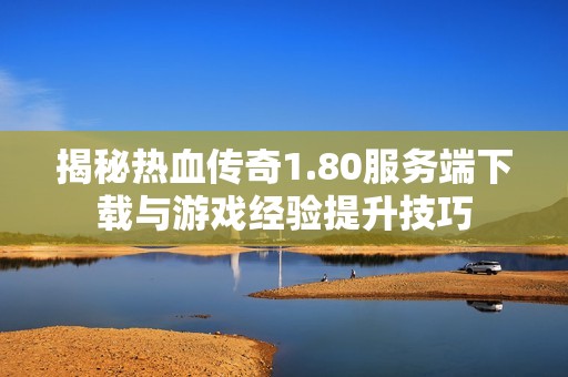 揭秘热血传奇1.80服务端下载与游戏经验提升技巧