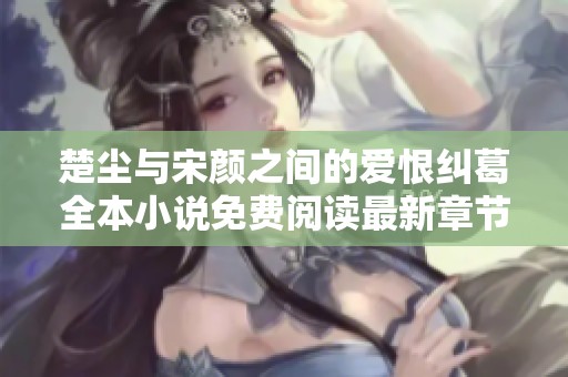 楚尘与宋颜之间的爱恨纠葛全本小说免费阅读最新章节分享