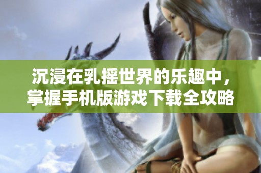 沉浸在乳摇世界的乐趣中，掌握手机版游戏下载全攻略