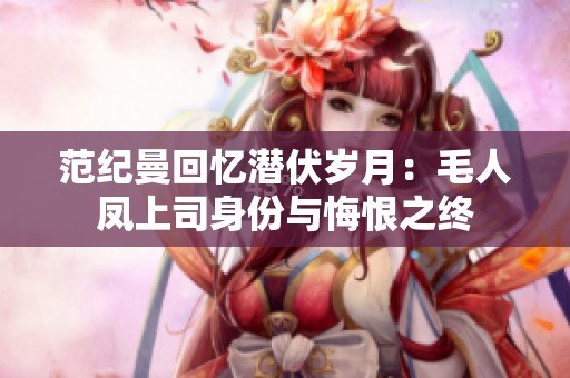 范纪曼回忆潜伏岁月：毛人凤上司身份与悔恨之终