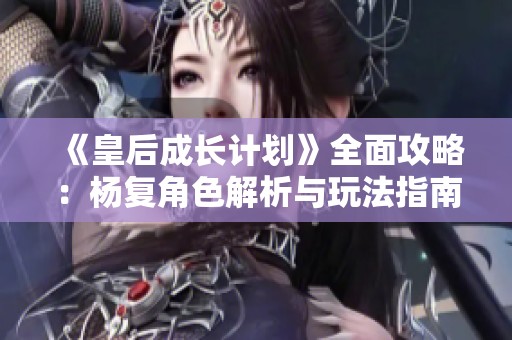 《皇后成长计划》全面攻略：杨复角色解析与玩法指南