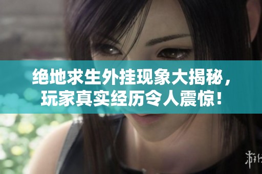 绝地求生外挂现象大揭秘，玩家真实经历令人震惊！