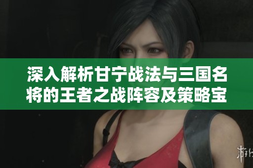 深入解析甘宁战法与三国名将的王者之战阵容及策略宝典
