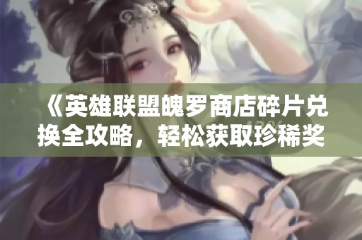 《英雄联盟魄罗商店碎片兑换全攻略，轻松获取珍稀奖励》