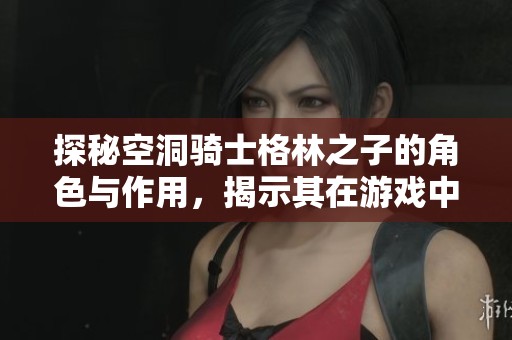 探秘空洞骑士格林之子的角色与作用，揭示其在游戏中的独特魅力
