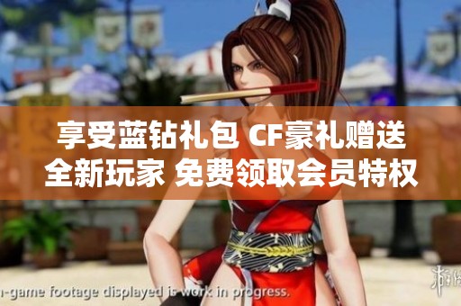 享受蓝钻礼包 CF豪礼赠送全新玩家 免费领取会员特权