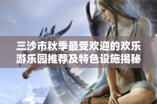 三沙市秋季最受欢迎的欢乐游乐园推荐及特色设施揭秘