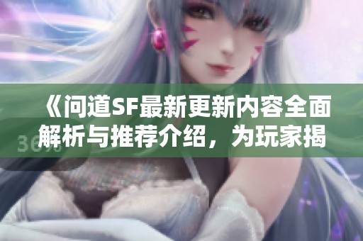 《问道SF最新更新内容全面解析与推荐介绍，为玩家揭秘新亮点》
