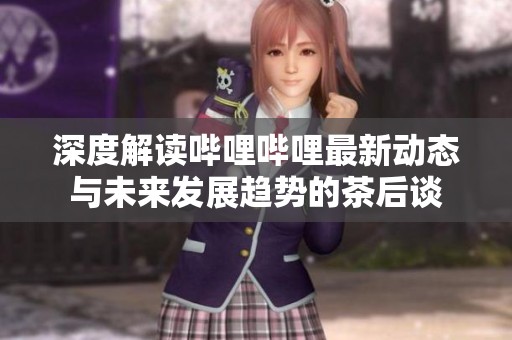 深度解读哔哩哔哩最新动态与未来发展趋势的茶后谈