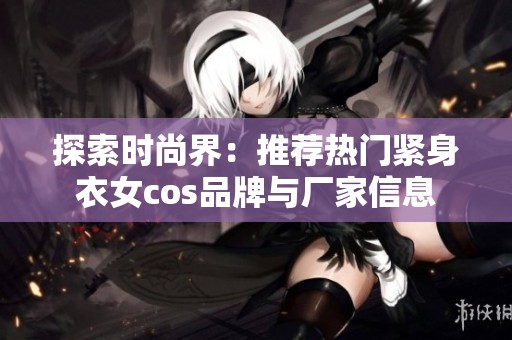探索时尚界：推荐热门紧身衣女cos品牌与厂家信息