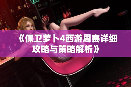 《保卫萝卜4西游周赛详细攻略与策略解析》