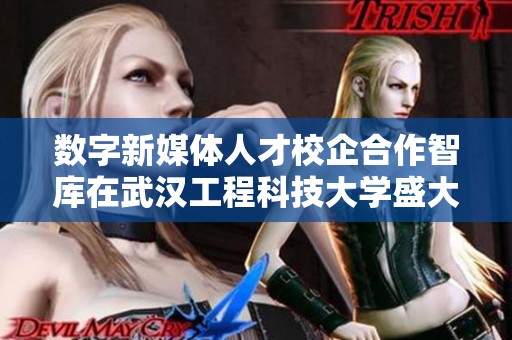 数字新媒体人才校企合作智库在武汉工程科技大学盛大启动