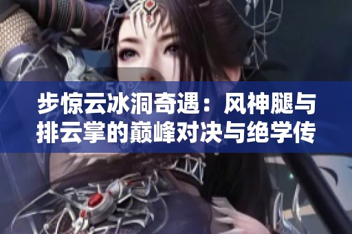 步惊云冰洞奇遇：风神腿与排云掌的巅峰对决与绝学传承