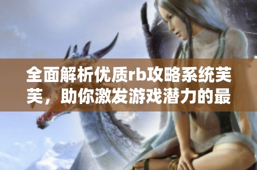 全面解析优质rb攻略系统芙芙，助你激发游戏潜力的最佳方案
