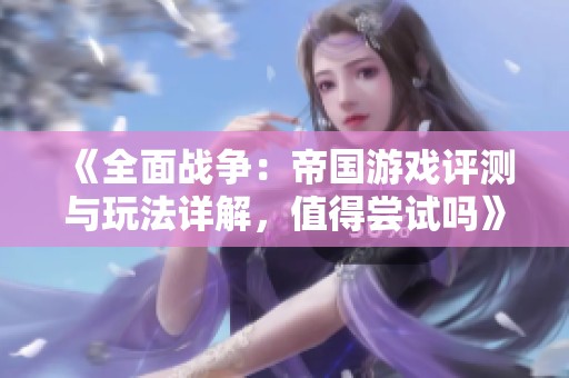 《全面战争：帝国游戏评测与玩法详解，值得尝试吗》