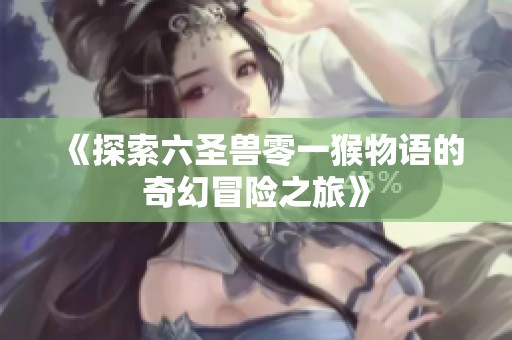 《探索六圣兽零一猴物语的奇幻冒险之旅》