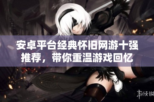 安卓平台经典怀旧网游十强推荐，带你重温游戏回忆