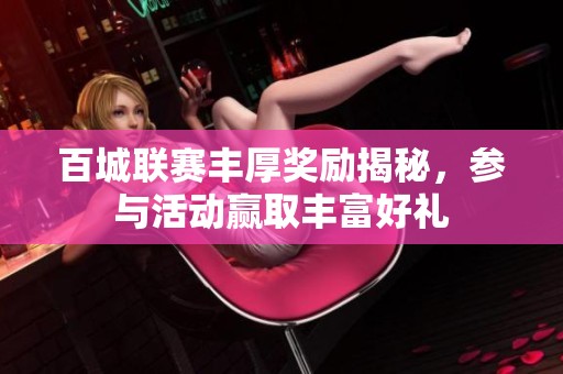 百城联赛丰厚奖励揭秘，参与活动赢取丰富好礼