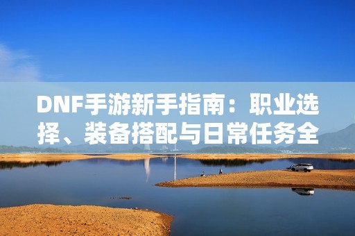 DNF手游新手指南：职业选择、装备搭配与日常任务全攻略