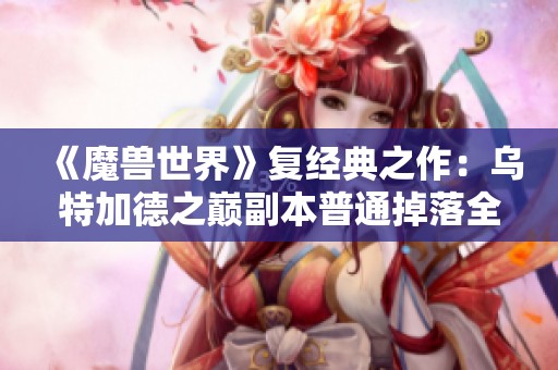 《魔兽世界》复经典之作：乌特加德之巅副本普通掉落全解析