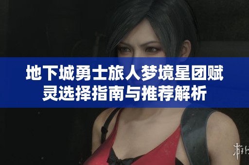 地下城勇士旅人梦境星团赋灵选择指南与推荐解析