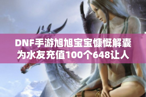 DNF手游旭旭宝宝慷慨解囊为水友充值100个648让人忍俊不禁