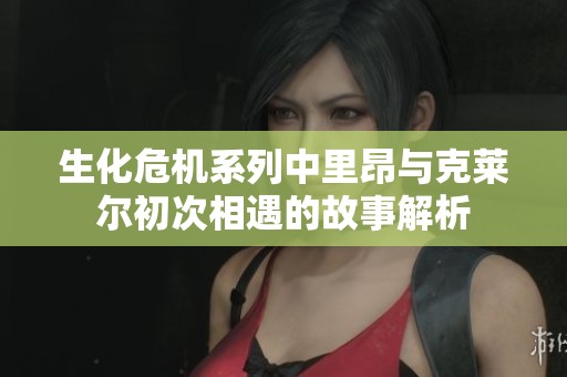 生化危机系列中里昂与克莱尔初次相遇的故事解析