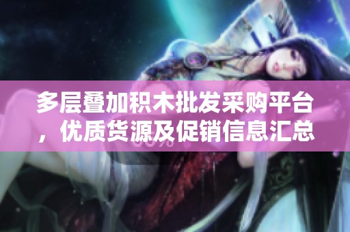 多层叠加积木批发采购平台，优质货源及促销信息汇总